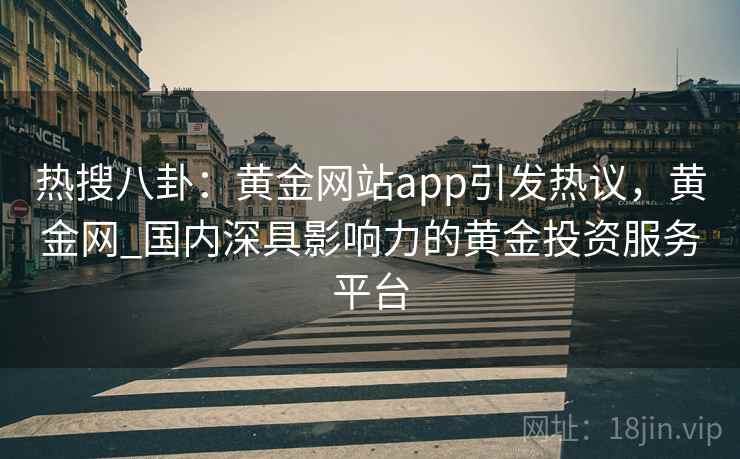 热搜八卦:黄金网站app引发热议,黄金网_国内深具影响力的黄金投资服务平台 热搜八卦:黄金网站app引发热议,黄金网_国内深具影响力的黄金投资服务平台