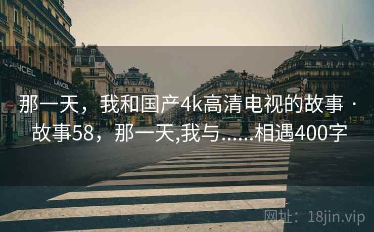 那一天，我和国产4k高清电视的故事 · 故事58，那一天,我与......相遇400字