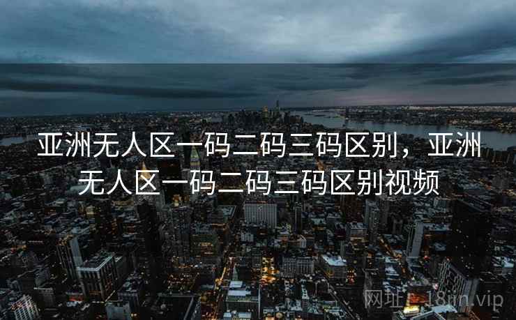 亚洲无人区一码二码三码区别，亚洲无人区一码二码三码区别视频