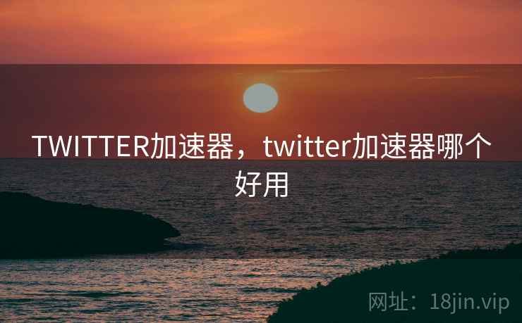 TWITTER加速器，twitter加速器哪个好用