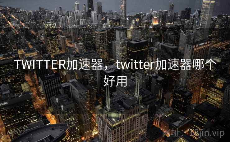 TWITTER加速器，twitter加速器哪个好用