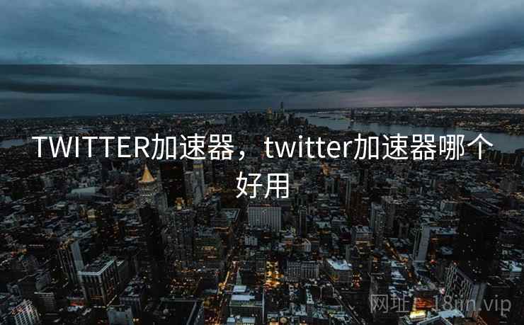 TWITTER加速器，twitter加速器哪个好用