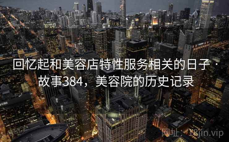 回忆起和美容店特性服务相关的日子 · 故事384，美容院的历史记录