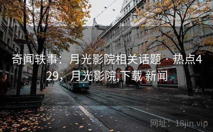 奇闻轶事：月光影院相关话题 · 热点429，月光影院,下载 新闻