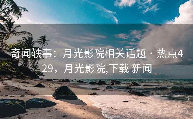 奇闻轶事：月光影院相关话题 · 热点429，月光影院,下载 新闻