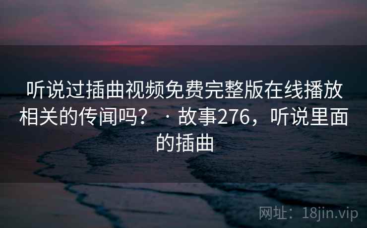 听说过插曲视频免费完整版在线播放相关的传闻吗？ · 故事276，听说里面的插曲
