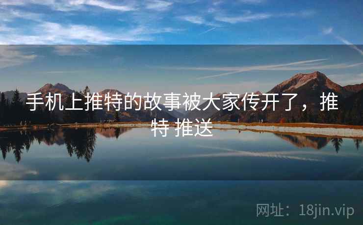 手机上推特的故事被大家传开了，推特 推送