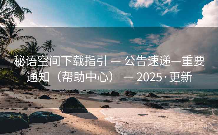 秘语空间下载指引 — 公告速递—重要通知（帮助中心） — 2025·更新