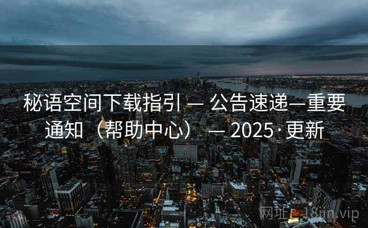 秘语空间下载指引 — 公告速递—重要通知（帮助中心） — 2025·更新